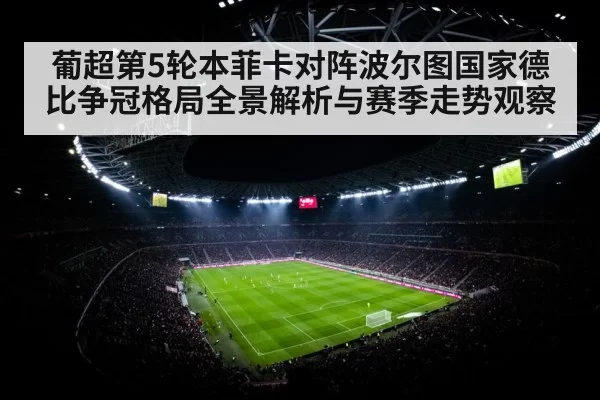 葡超第5轮本菲卡对阵波尔图国家德比争冠格局全景解析与赛季走势观察