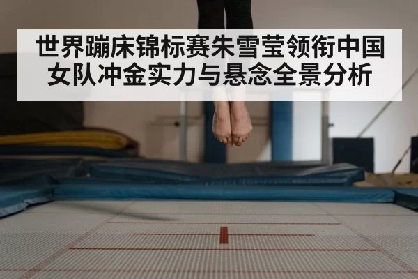 世界蹦床锦标赛朱雪莹领衔中国女队冲金实力与悬念全景分析